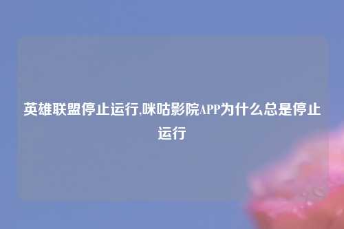 英雄联盟停止运行,咪咕影院APP为什么总是停止运行