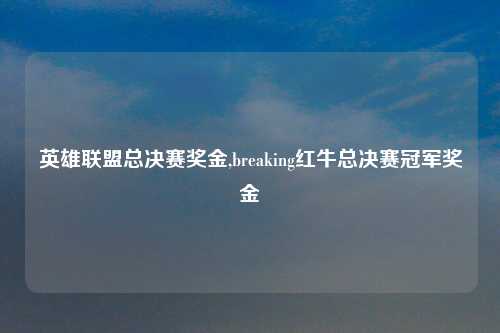英雄联盟总决赛奖金,breaking红牛总决赛冠军奖金