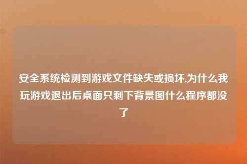安全系统检测到游戏文件缺失或损坏,为什么我玩游戏退出后桌面只剩下背景图什么程序都没了