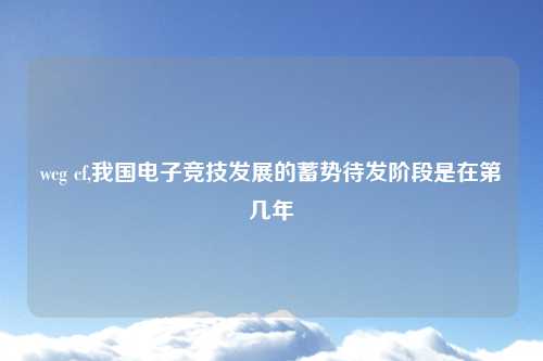 wcg cf,我国电子竞技发展的蓄势待发阶段是在第几年