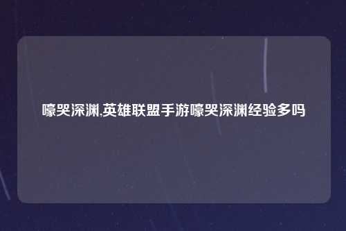 嚎哭深渊,英雄联盟手游嚎哭深渊经验多吗