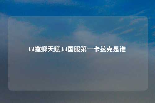 lol螳螂天赋,lol国服第一卡兹克是谁