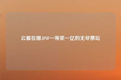 云幂在哪,DNF一等奖一亿的无尽祭坛
