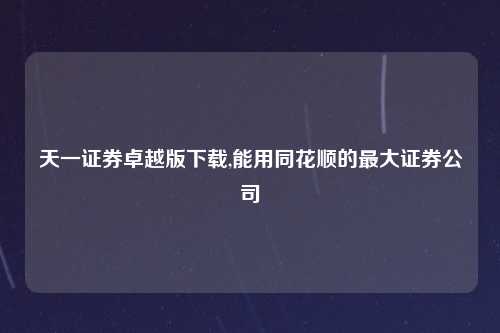 天一证券卓越版下载,能用同花顺的最大证券公司