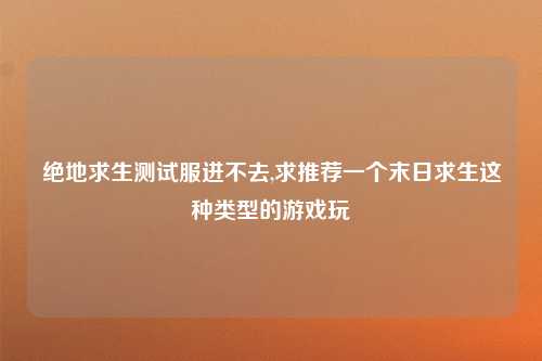 绝地求生测试服进不去,求推荐一个末日求生这种类型的游戏玩