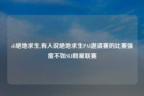 sli绝地求生,有人说绝地求生PAI邀请赛的比赛强度不如SLI群星联赛