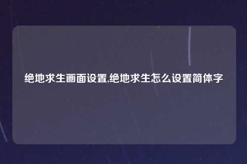 绝地求生画面设置,绝地求生怎么设置简体字
