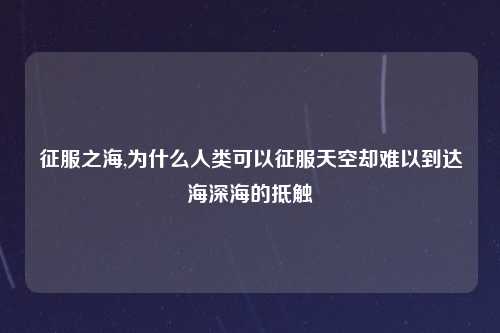 征服之海,为什么人类可以征服天空却难以到达海深海的抵触