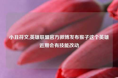 小丑符文,英雄联盟官方微博发布猴子这个英雄近期会有技能改动