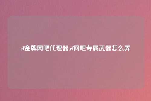 cf金牌网吧代理器,cf网吧专属武器怎么弄