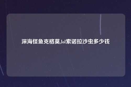 深海怪鱼克格莫,lol索诺拉沙虫多少钱