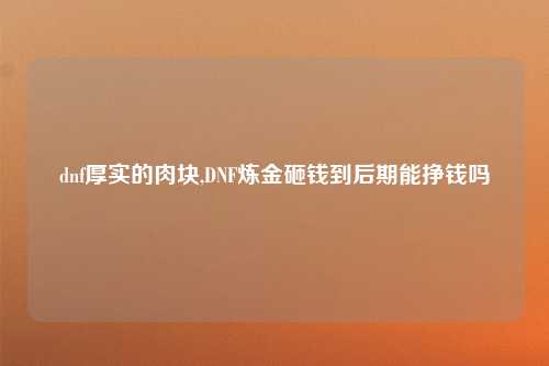 dnf厚实的肉块,DNF炼金砸钱到后期能挣钱吗