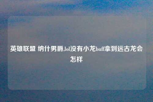 英雄联盟 纳什男爵,lol没有小龙buff拿到远古龙会怎样
