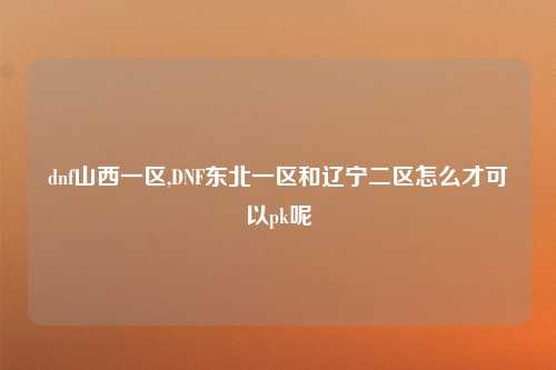 dnf山西一区,DNF东北一区和辽宁二区怎么才可以pk呢