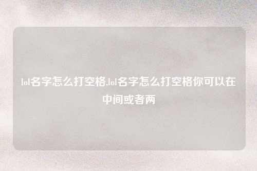 lol名字怎么打空格,lol名字怎么打空格你可以在中间或者两