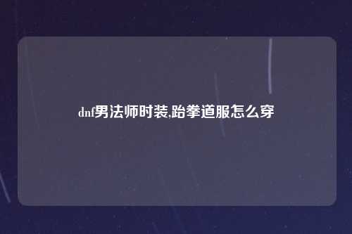 dnf男法师时装,跆拳道服怎么穿
