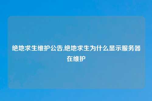 绝地求生维护公告,绝地求生为什么显示服务器在维护