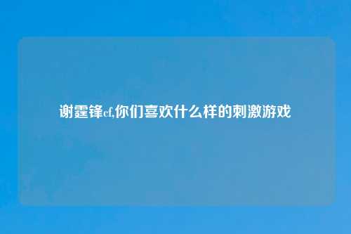 谢霆锋cf,你们喜欢什么样的刺激游戏