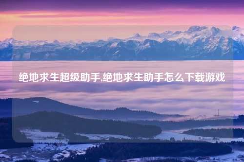 绝地求生超级助手,绝地求生助手怎么下载游戏
