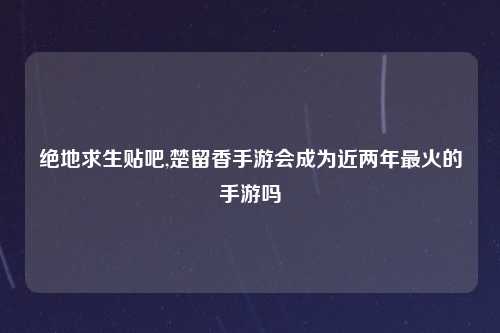 绝地求生贴吧,楚留香手游会成为近两年最火的手游吗