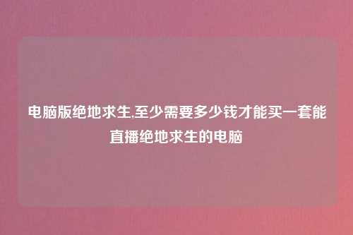 电脑版绝地求生,至少需要多少钱才能买一套能直播绝地求生的电脑