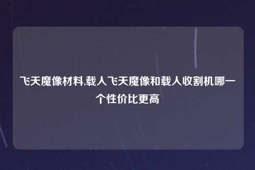飞天魔像材料,载人飞天魔像和载人收割机哪一个性价比更高