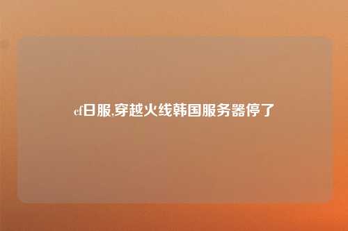 cf日服,穿越火线韩国服务器停了