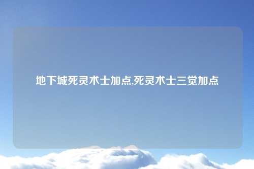 地下城死灵术士加点,死灵术士三觉加点