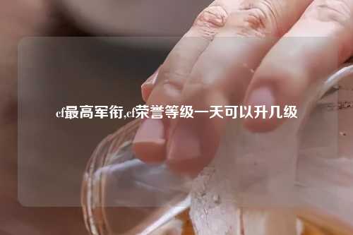 cf最高军衔,cf荣誉等级一天可以升几级