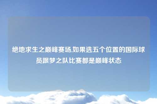 绝地求生之巅峰赛场,如果选五个位置的国际球员跟梦之队比赛都是巅峰状态