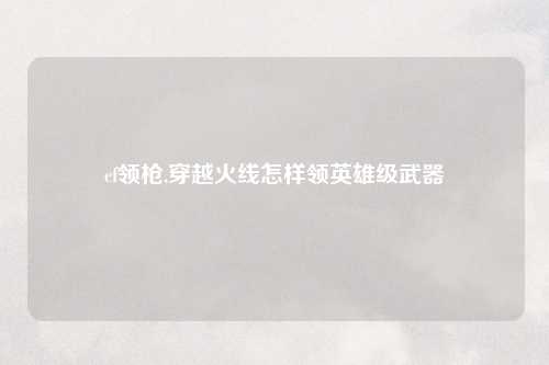 cf领枪,穿越火线怎样领英雄级武器
