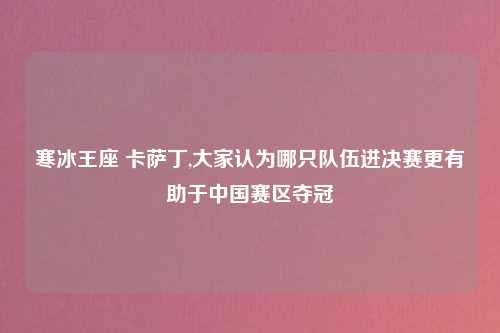 寒冰王座 卡萨丁,大家认为哪只队伍进决赛更有助于中国赛区夺冠