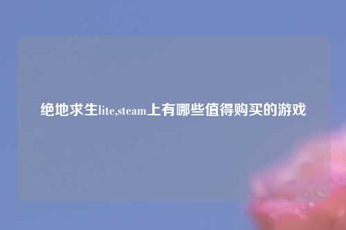 绝地求生lite,steam上有哪些值得购买的游戏