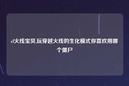 cf火线宝贝,玩穿越火线的生化模式你喜欢用哪个僵尸
