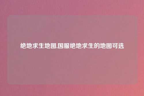 绝地求生地图,国服绝地求生的地图可选