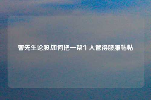 曹先生论股,如何把一帮牛人管得服服帖帖