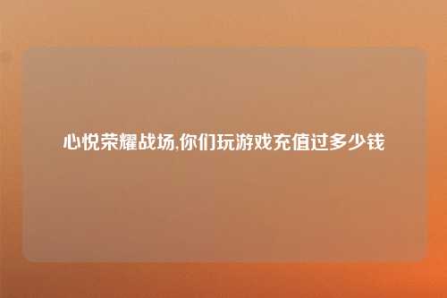 心悦荣耀战场,你们玩游戏充值过多少钱