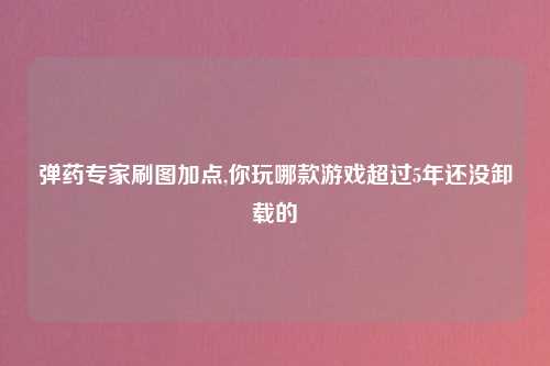 弹药专家刷图加点,你玩哪款游戏超过5年还没卸载的