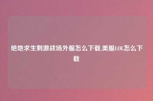 绝地求生刺激战场外服怎么下载,美服LOL怎么下载