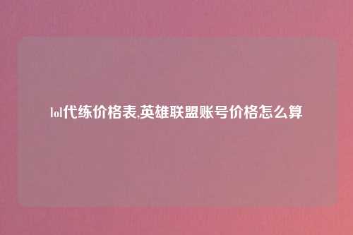 lol代练价格表,英雄联盟账号价格怎么算