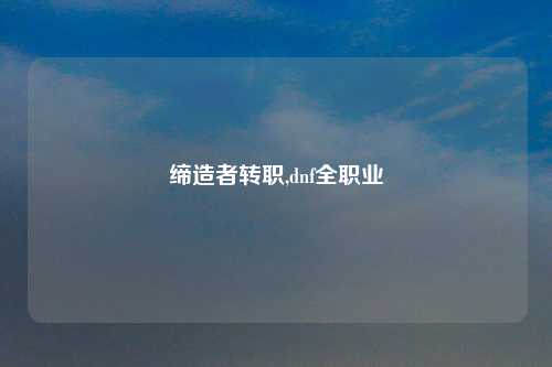 缔造者转职,dnf全职业