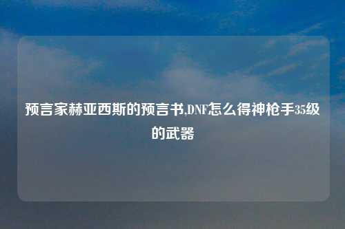 预言家赫亚西斯的预言书,DNF怎么得神枪手35级的武器