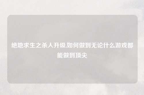 绝地求生之杀人升级,如何做到无论什么游戏都能做到顶尖