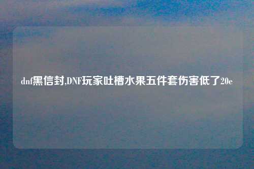 dnf黑信封,DNF玩家吐槽水果五件套伤害低了20e