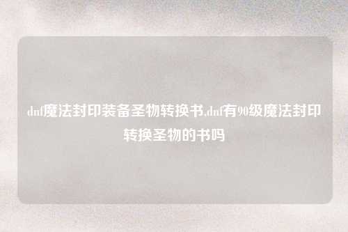 dnf魔法封印装备圣物转换书,dnf有90级魔法封印转换圣物的书吗