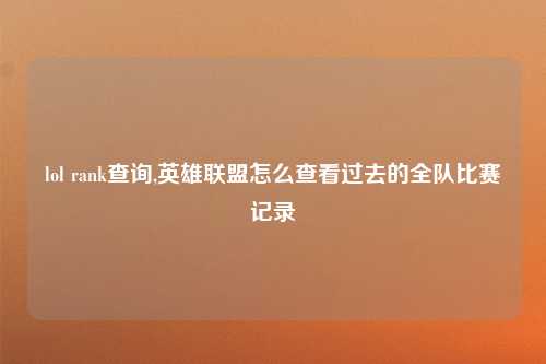 lol rank查询,英雄联盟怎么查看过去的全队比赛记录