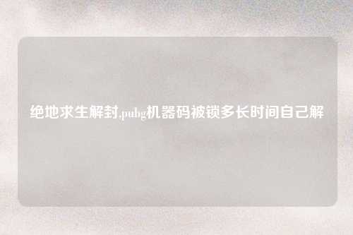 绝地求生解封,pubg机器码被锁多长时间自己解