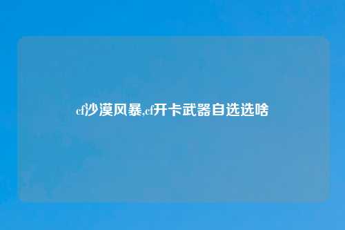 cf沙漠风暴,cf开卡武器自选选啥
