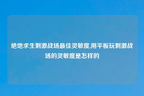 绝地求生刺激战场最佳灵敏度,用平板玩刺激战场的灵敏度是怎样的