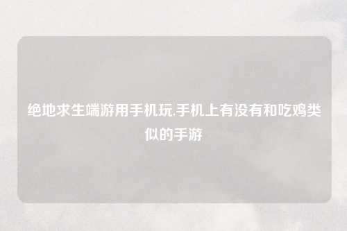 绝地求生端游用手机玩,手机上有没有和吃鸡类似的手游
